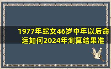 1977年蛇女46岁中年以后命  运如何2024年测算结果准吗